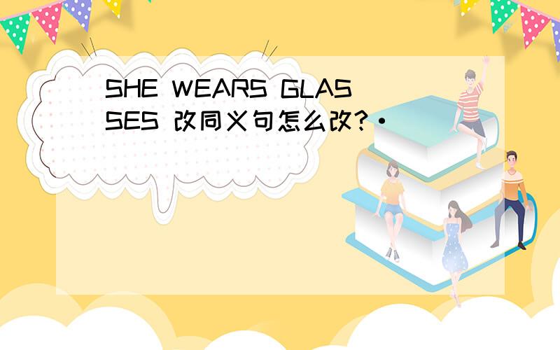 SHE WEARS GLASSES 改同义句怎么改?·