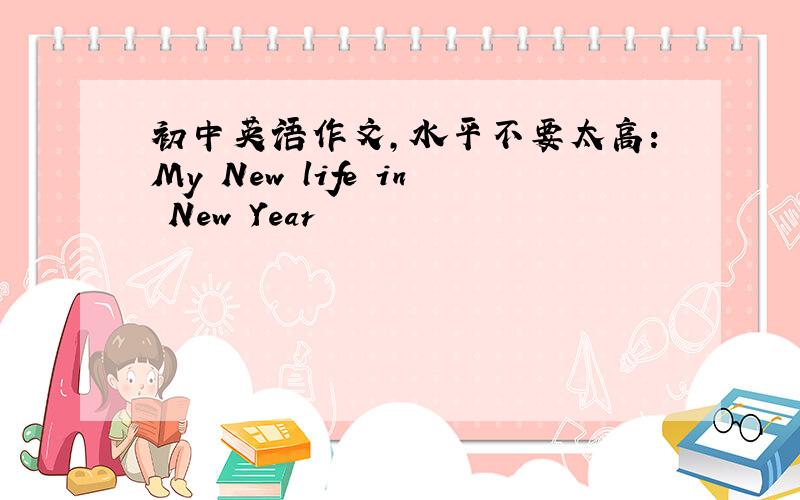 初中英语作文,水平不要太高：My New life in New Year