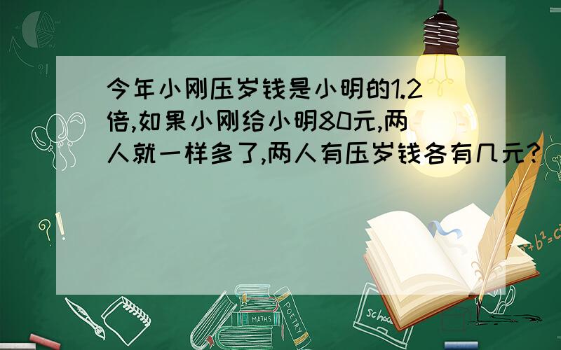 今年小刚压岁钱是小明的1.2倍,如果小刚给小明80元,两人就一样多了,两人有压岁钱各有几元?