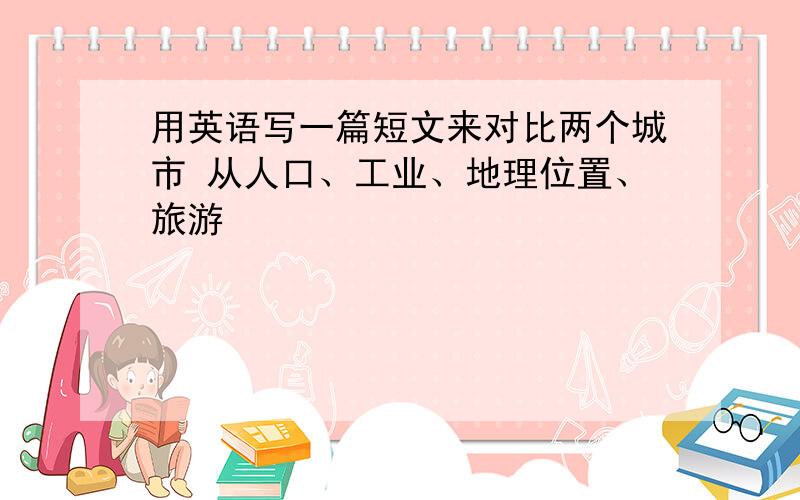 用英语写一篇短文来对比两个城市 从人口、工业、地理位置、旅游