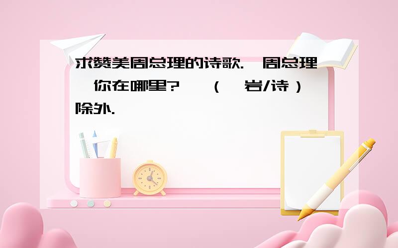 求赞美周总理的诗歌.《周总理,你在哪里?》 （柯岩/诗）除外.