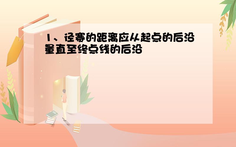 1、径赛的距离应从起点的后沿量直至终点线的后沿