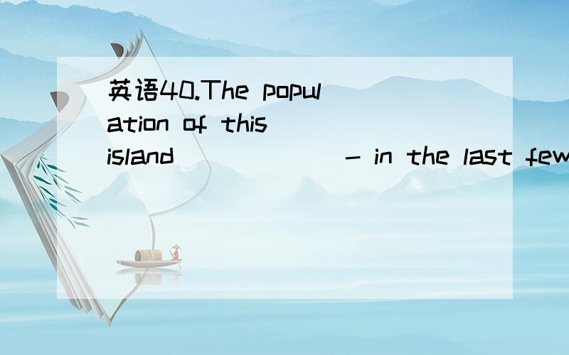 英语40.The population of this island ______- in the last few d