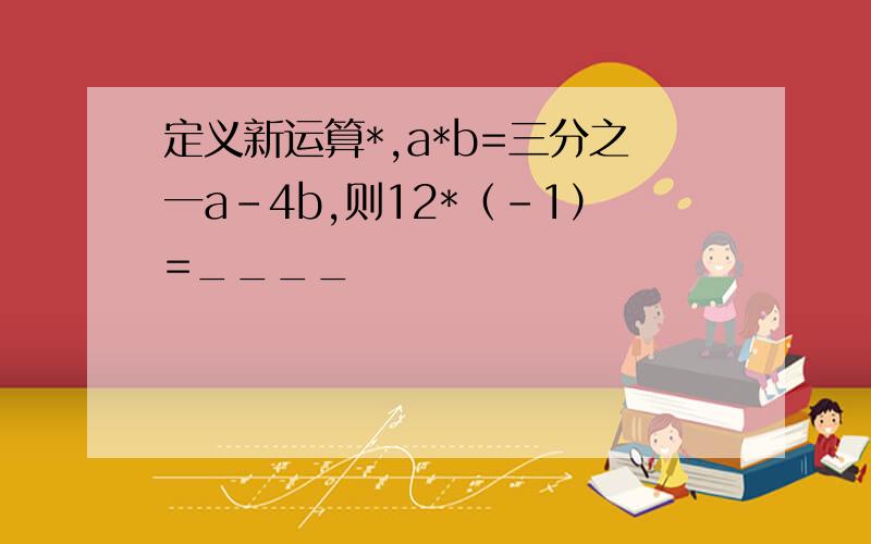 定义新运算*,a*b=三分之一a-4b,则12*（-1）=____