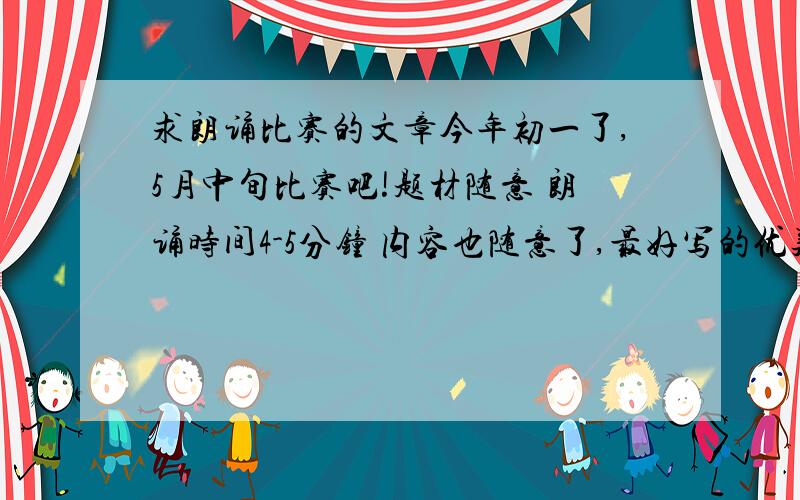 求朗诵比赛的文章今年初一了,5月中旬比赛吧!题材随意 朗诵时间4-5分钟 内容也随意了,最好写的优美通俗男女合作的 单人