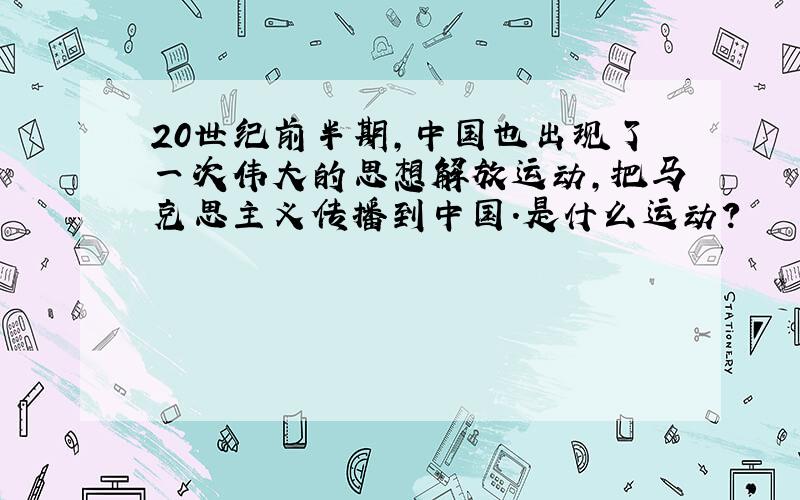 20世纪前半期,中国也出现了一次伟大的思想解放运动,把马克思主义传播到中国.是什么运动?