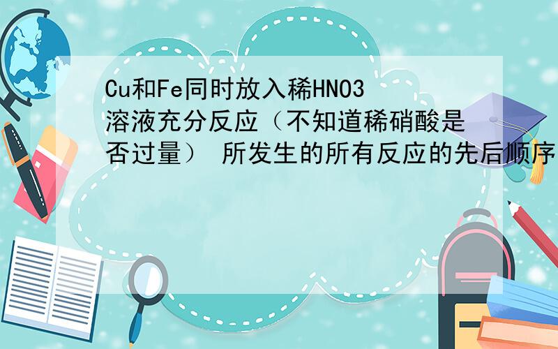 Cu和Fe同时放入稀HNO3溶液充分反应（不知道稀硝酸是否过量） 所发生的所有反应的先后顺序以及原因（谢啦）