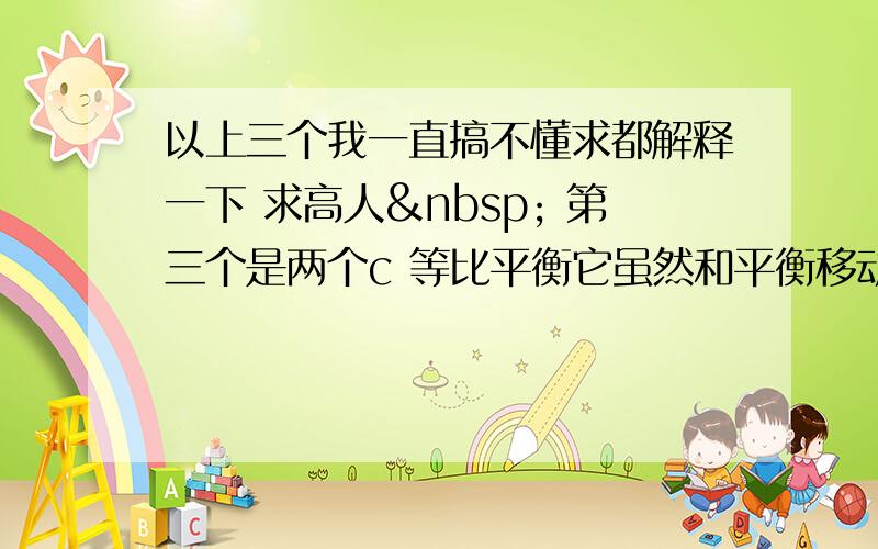 以上三个我一直搞不懂求都解释一下 求高人  第三个是两个c 等比平衡它虽然和平衡移动了 但是平衡移动的相对加入