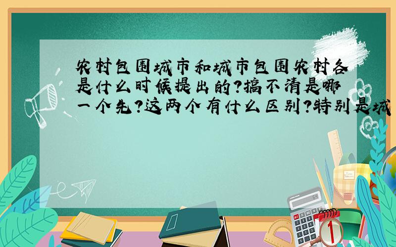 农村包围城市和城市包围农村各是什么时候提出的?搞不清是哪一个先?这两个有什么区别?特别是城市包围农村,搞不懂,麻烦帮我解