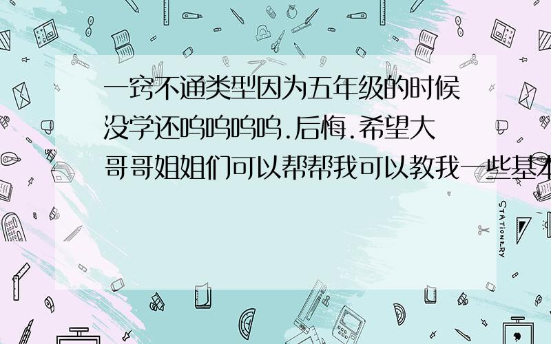 一窍不通类型因为五年级的时候没学还呜呜呜呜.后悔.希望大哥哥姐姐们可以帮帮我可以教我一些基本的.如果说“：你自己认真学习