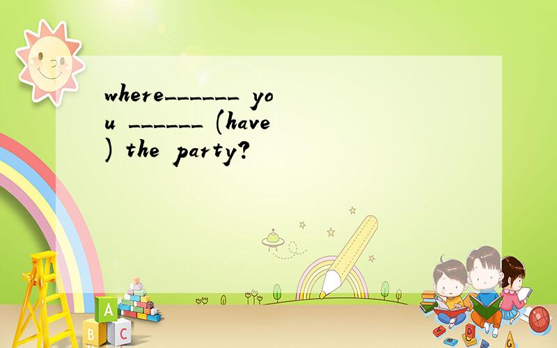 where______ you ______ (have) the party?