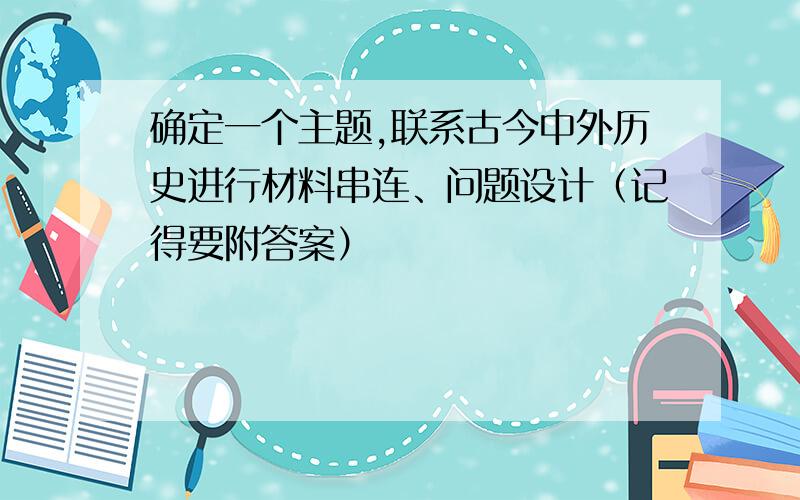 确定一个主题,联系古今中外历史进行材料串连、问题设计（记得要附答案）