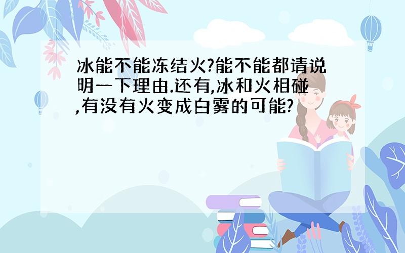 冰能不能冻结火?能不能都请说明一下理由.还有,冰和火相碰,有没有火变成白雾的可能?