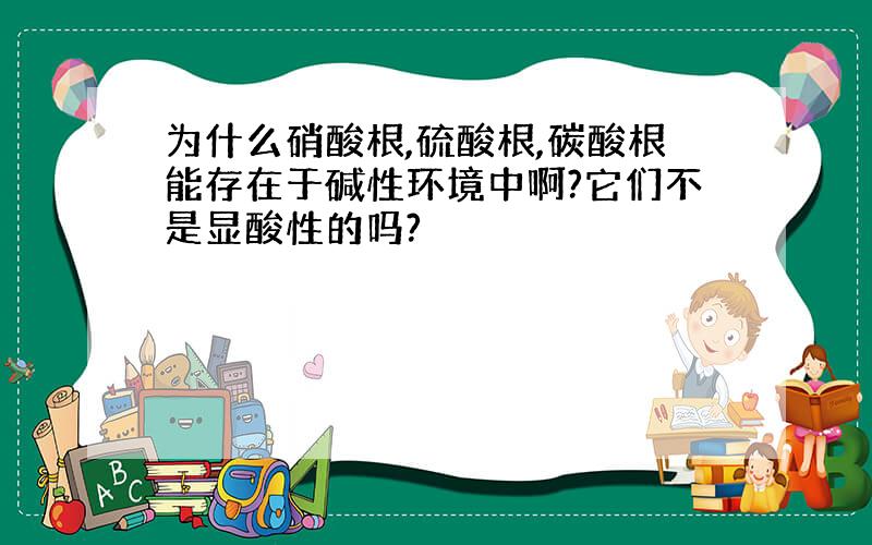 为什么硝酸根,硫酸根,碳酸根能存在于碱性环境中啊?它们不是显酸性的吗?