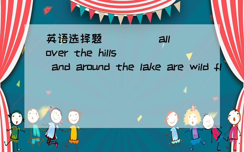 英语选择题_____all over the hills and around the lake are wild fl