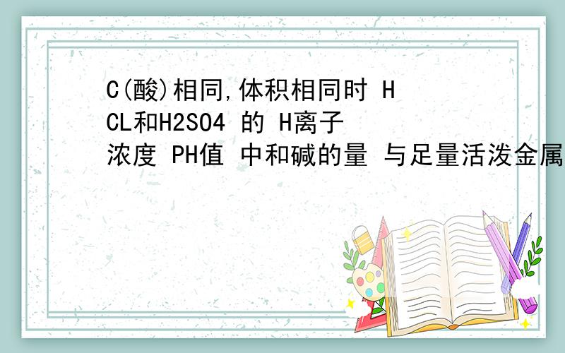 C(酸)相同,体积相同时 HCL和H2SO4 的 H离子浓度 PH值 中和碱的量 与足量活泼金属反应产生的H2的量