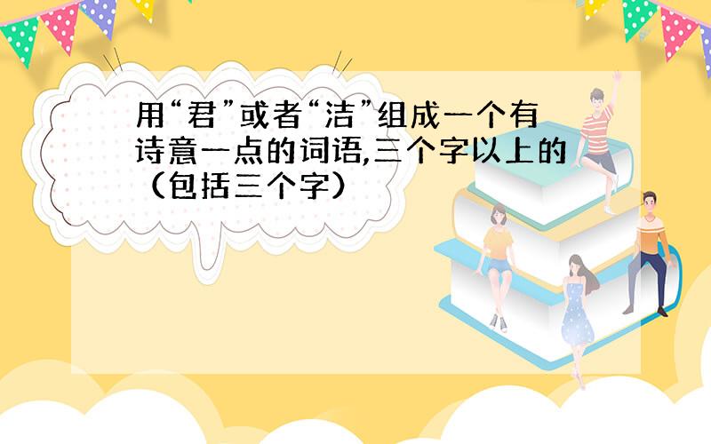 用“君”或者“洁”组成一个有诗意一点的词语,三个字以上的（包括三个字）