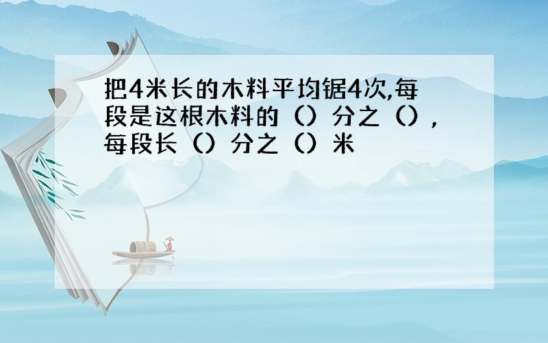 把4米长的木料平均锯4次,每段是这根木料的（）分之（）,每段长（）分之（）米