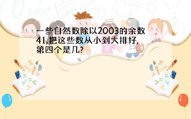 一些自然数除以2003的余数41,把这些数从小到大排好,第四个是几?