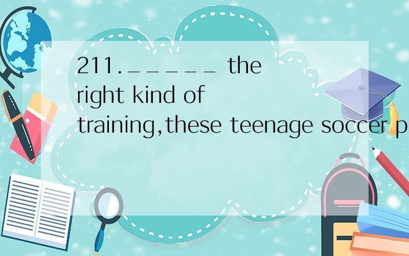 211._____ the right kind of training,these teenage soccer pl