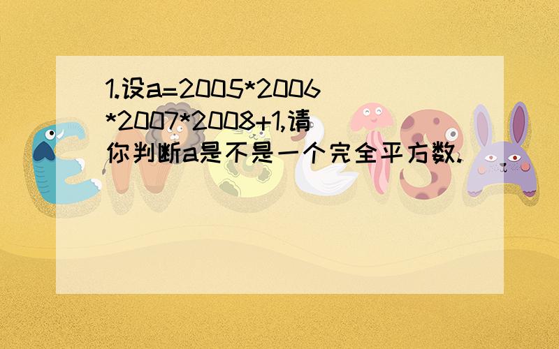 1.设a=2005*2006*2007*2008+1,请你判断a是不是一个完全平方数.