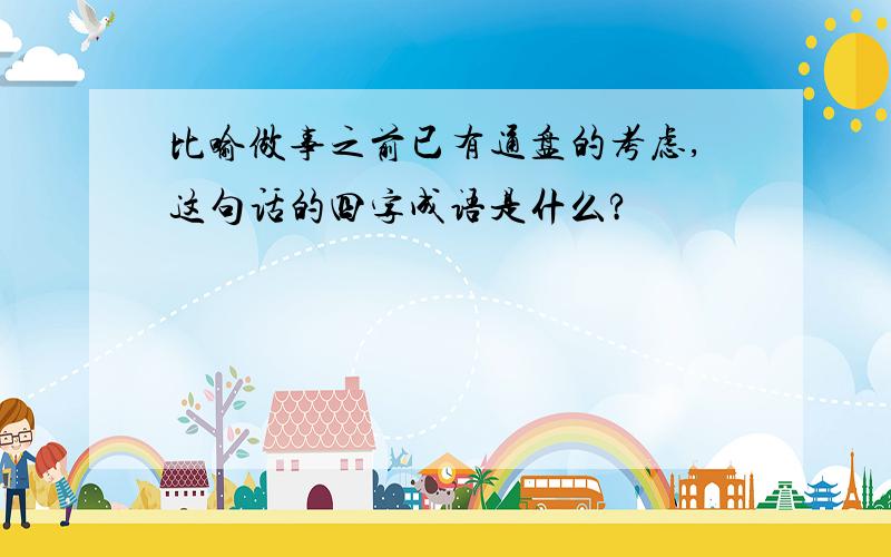 比喻做事之前已有通盘的考虑,这句话的四字成语是什么?