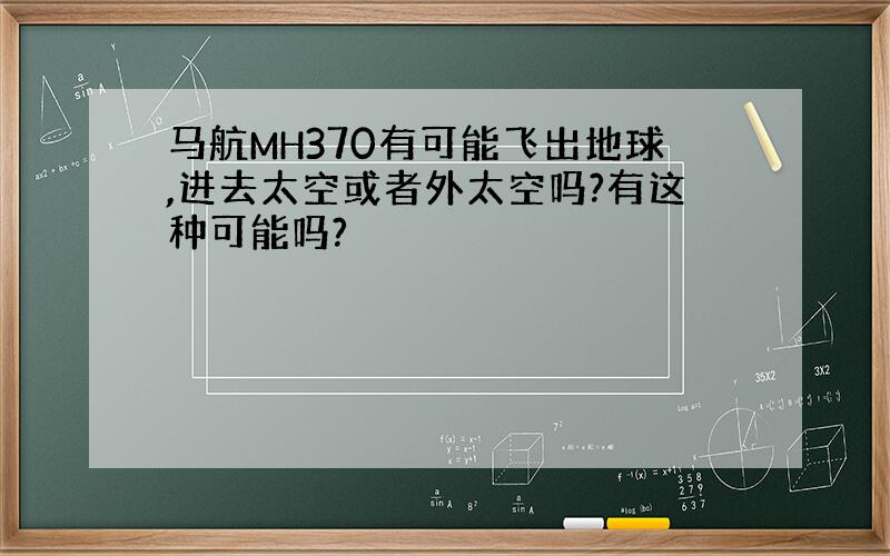 马航MH370有可能飞出地球,进去太空或者外太空吗?有这种可能吗?