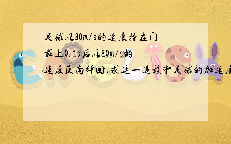 足球以30m/s的速度撞在门柱上0.1s后以20m/s的速度反向弹回,求这一过程中足球的加速度