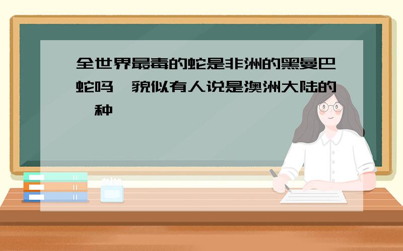 全世界最毒的蛇是非洲的黑曼巴蛇吗,貌似有人说是澳洲大陆的一种