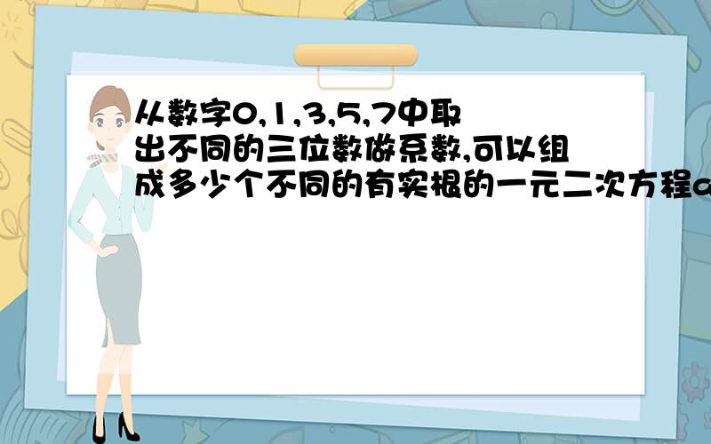 从数字0,1,3,5,7中取出不同的三位数做系数,可以组成多少个不同的有实根的一元二次方程ax*2+bx+c=0?