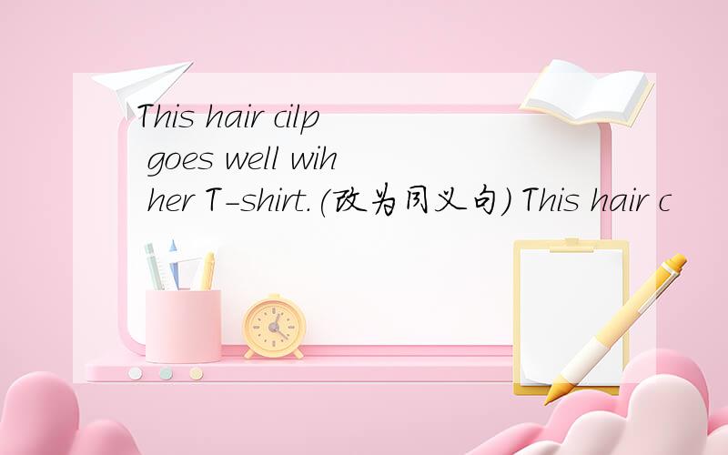 This hair cilp goes well wih her T-shirt.(改为同义句） This hair c