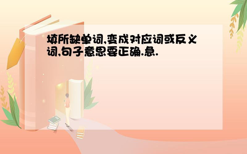 填所缺单词,变成对应词或反义词,句子意思要正确.急.