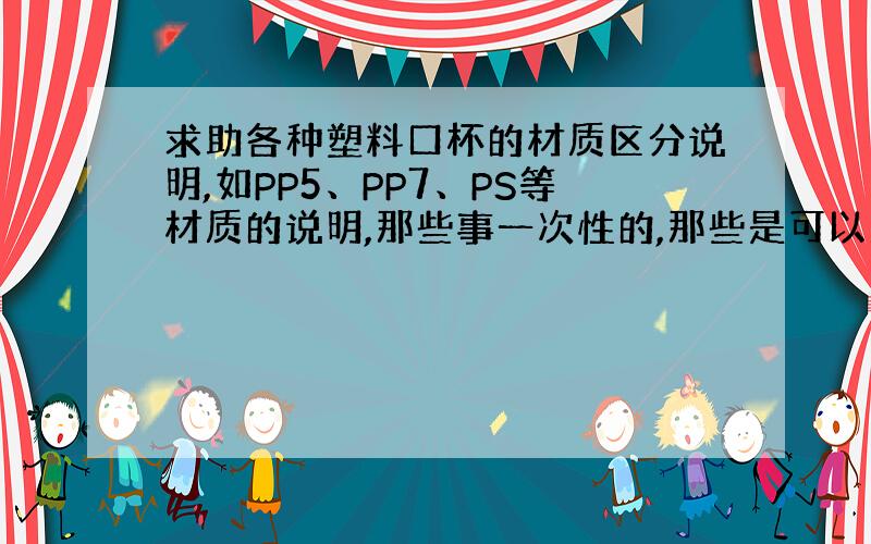 求助各种塑料口杯的材质区分说明,如PP5、PP7、PS等材质的说明,那些事一次性的,那些是可以重复使用的?