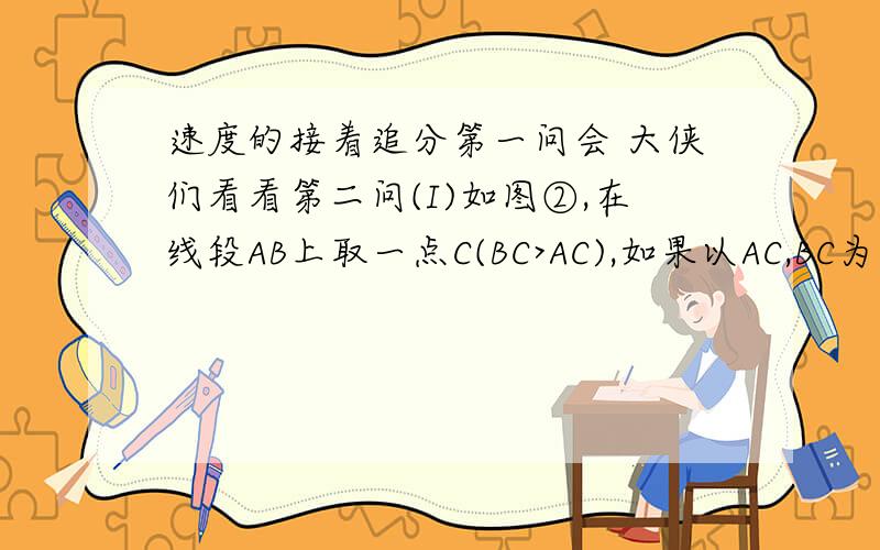 速度的接着追分第一问会 大侠们看看第二问(I)如图②,在线段AB上取一点C(BC>AC),如果以AC,BC为边在同一侧坐