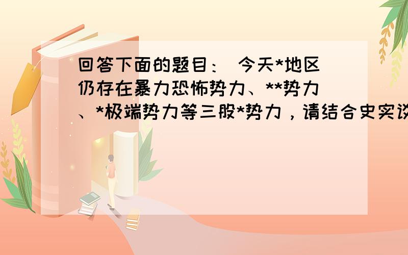 回答下面的题目： 今天*地区仍存在暴力恐怖势力、**势力、*极端势力等三股*势力，请结合史实谈谈你的认识。