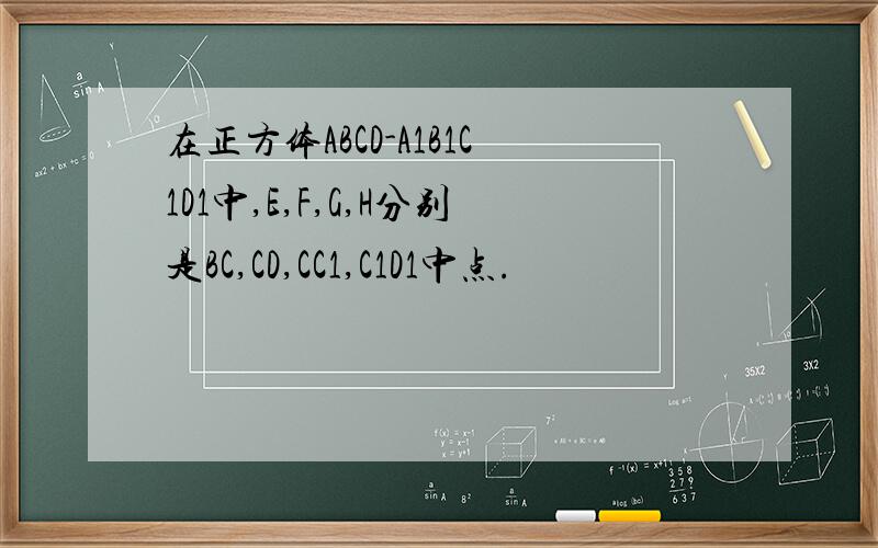 在正方体ABCD-A1B1C1D1中,E,F,G,H分别是BC,CD,CC1,C1D1中点.