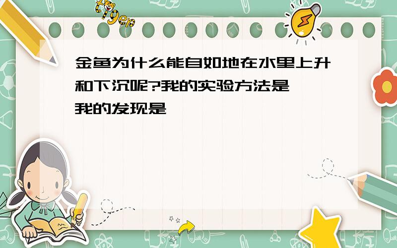 金鱼为什么能自如地在水里上升和下沉呢?我的实验方法是 ,我的发现是