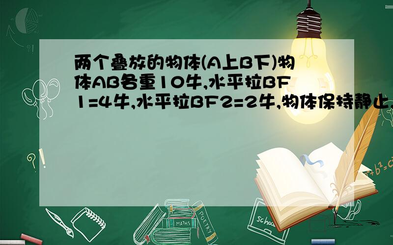 两个叠放的物体(A上B下)物体AB各重10牛,水平拉BF1=4牛,水平拉BF2=2牛,物体保持静止,则A,B间的静摩擦力