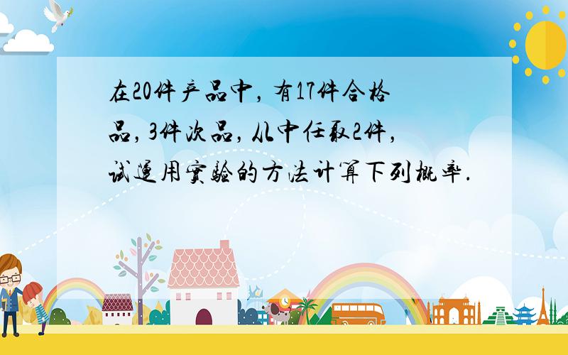 在20件产品中，有17件合格品，3件次品，从中任取2件，试运用实验的方法计算下列概率．