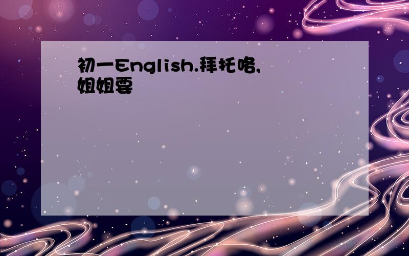 初一English.拜托咯,姐姐要