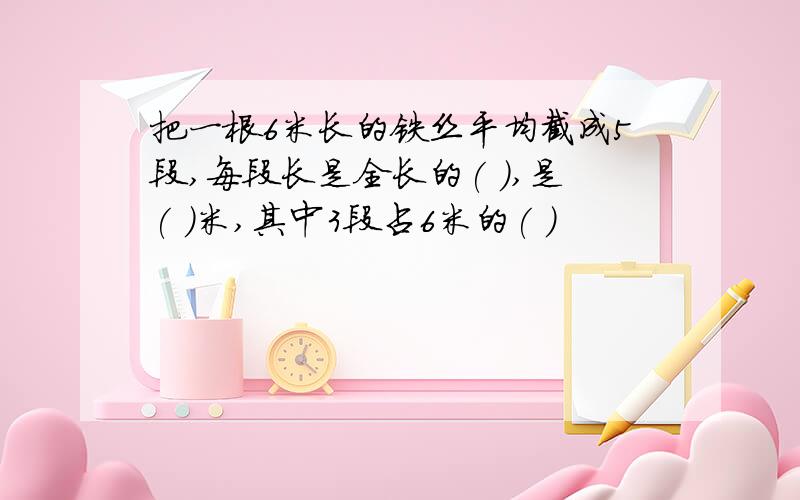 把一根6米长的铁丝平均截成5段,每段长是全长的( ),是( )米,其中3段占6米的( )