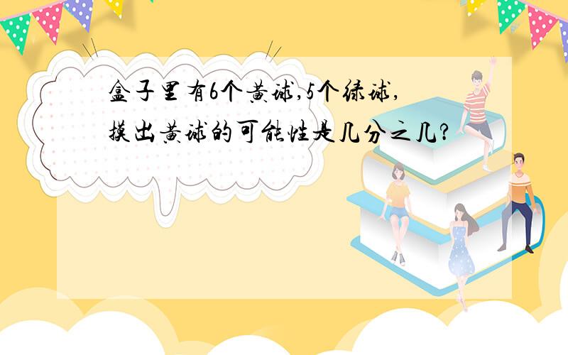 盒子里有6个黄球,5个绿球,摸出黄球的可能性是几分之几?