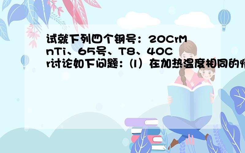 试就下列四个钢号：20CrMnTi、65号、T8、40Cr讨论如下问题：(l）在加热温度相同的情况下,比较其淬透性和