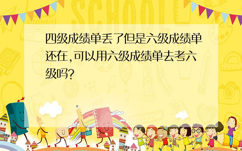 四级成绩单丢了但是六级成绩单还在,可以用六级成绩单去考六级吗?