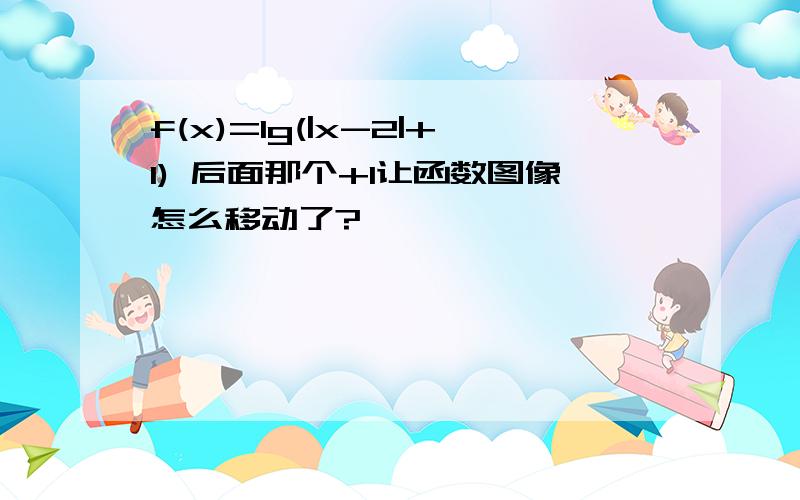 f(x)=lg(|x-2|+1) 后面那个+1让函数图像怎么移动了?