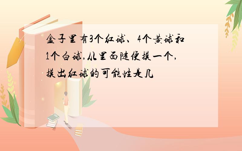 盒子里有3个红球、4个黄球和1个白球,从里面随便摸一个,摸出红球的可能性是几