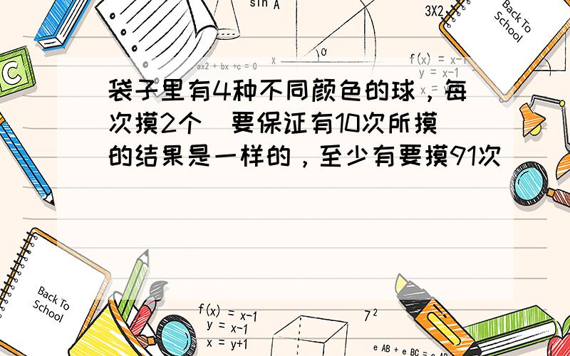 袋子里有4种不同颜色的球，每次摸2个．要保证有10次所摸的结果是一样的，至少有要摸91次．______（判断对错）