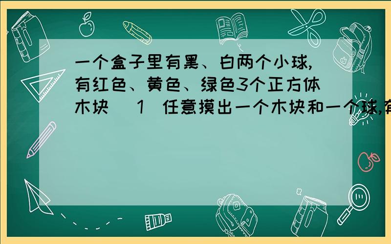 一个盒子里有黑、白两个小球,有红色、黄色、绿色3个正方体木块 （1）任意摸出一个木块和一个球,有（）种