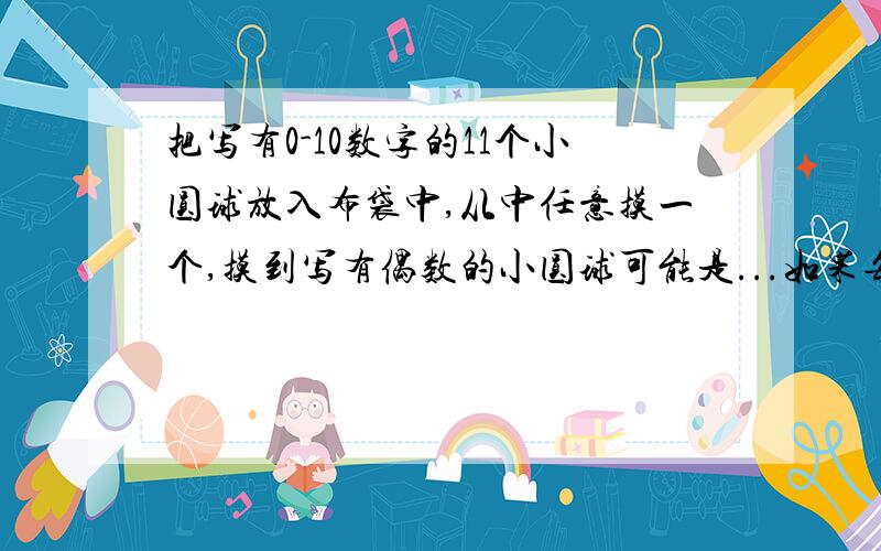 把写有0-10数字的11个小圆球放入布袋中,从中任意摸一个,摸到写有偶数的小圆球可能是...如果每次摸一个小球