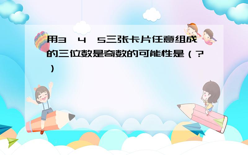 用3,4,5三张卡片任意组成的三位数是奇数的可能性是（?）